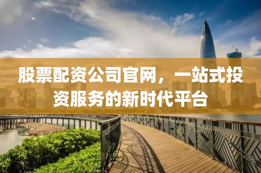 股票配資公司官網(wǎng)，一站式投資服務的新時代平臺