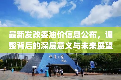 最新發(fā)改委油價(jià)信息公布，調(diào)整背后的深層意義與未來(lái)展望