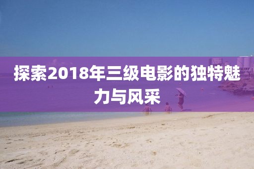 探索2018年三級(jí)電影的獨(dú)特魅力與風(fēng)采