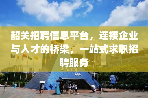 韶關(guān)招聘信息平臺，連接企業(yè)與人才的橋梁，一站式求職招聘服務(wù)