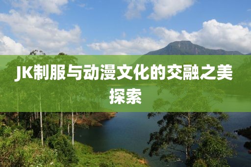 JK制服與動漫文化的交融之美探索