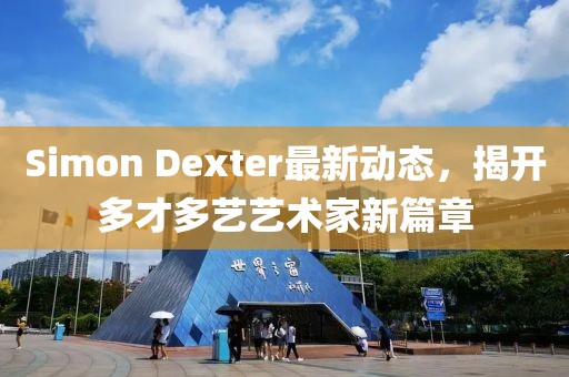Simon Dexter最新動(dòng)態(tài)，揭開多才多藝藝術(shù)家新篇章