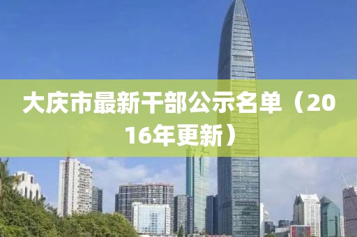 大慶市最新干部公示名單（2016年更新）