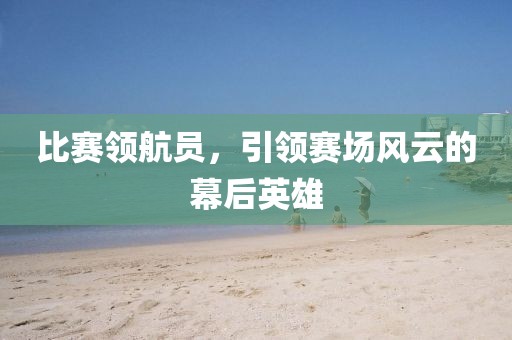 比賽領(lǐng)航員，引領(lǐng)賽場風(fēng)云的幕后英雄
