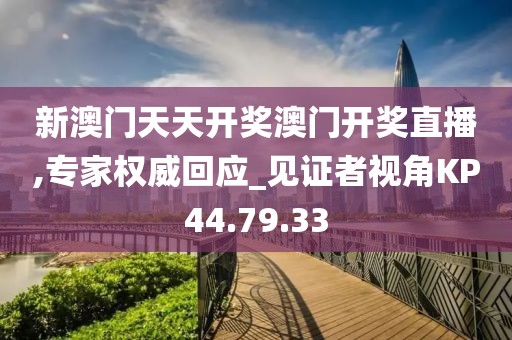 新澳門(mén)天天開(kāi)獎(jiǎng)澳門(mén)開(kāi)獎(jiǎng)直播,專家權(quán)威回應(yīng)_見(jiàn)證者視角KP44.79.33