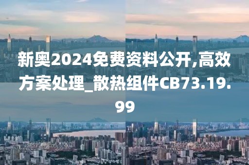新奧2024免費(fèi)資料公開,高效方案處理_散熱組件CB73.19.99