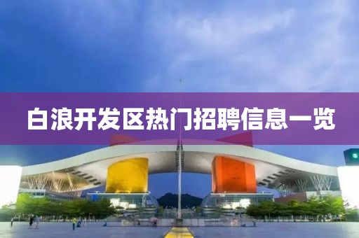 白浪開發(fā)區(qū)熱門招聘信息一覽