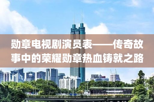 勛章電視劇演員表——傳奇故事中的榮耀勛章熱血鑄就之路