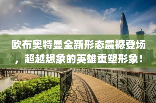 歐布奧特曼全新形態(tài)震撼登場，超越想象的英雄重塑形象！