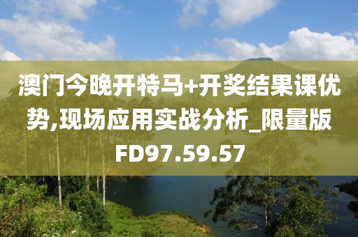 澳門今晚開特馬+開獎結(jié)果課優(yōu)勢,現(xiàn)場應(yīng)用實戰(zhàn)分析_限量版FD97.59.57