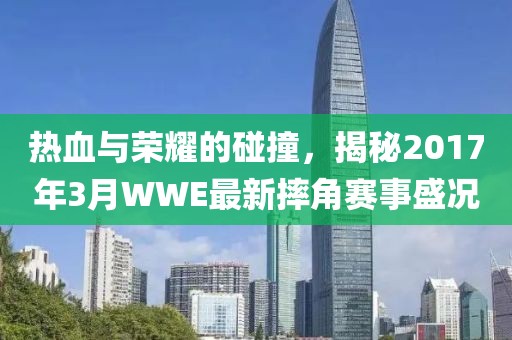 熱血與榮耀的碰撞，揭秘2017年3月WWE最新摔角賽事盛況