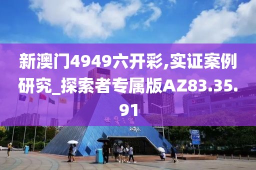 新澳門4949六開(kāi)彩,實(shí)證案例研究_探索者專屬版AZ83.35.91