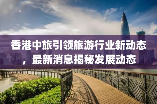 香港中旅引領旅游行業(yè)新動態(tài)，最新消息揭秘發(fā)展動態(tài)