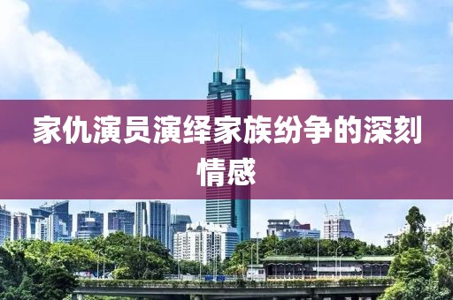 家仇演員演繹家族紛爭的深刻情感