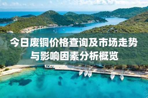今日廢銅價格查詢及市場走勢與影響因素分析概覽