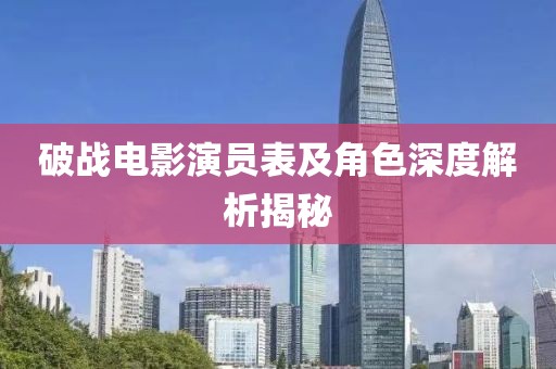 破戰(zhàn)電影演員表及角色深度解析揭秘