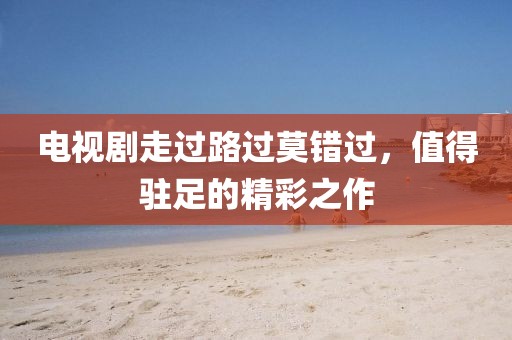電視劇走過路過莫錯(cuò)過，值得駐足的精彩之作