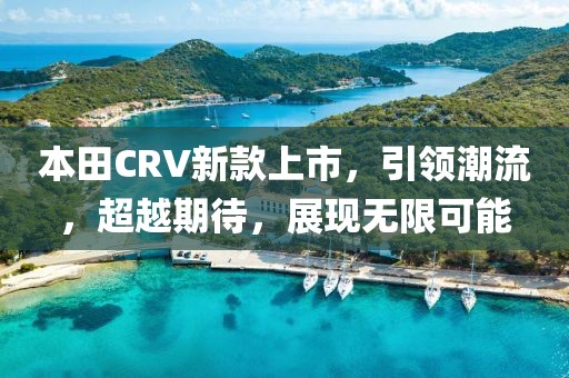 本田CRV新款上市，引領(lǐng)潮流，超越期待，展現(xiàn)無限可能