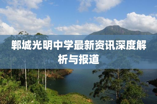 鄲城光明中學(xué)最新資訊深度解析與報(bào)道