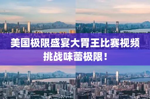美國極限盛宴大胃王比賽視頻挑戰(zhàn)味蕾極限！