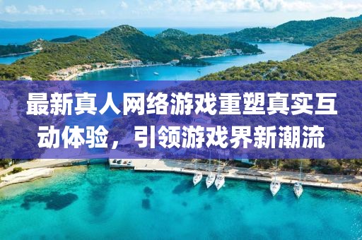 最新真人網(wǎng)絡(luò)游戲重塑真實(shí)互動體驗(yàn)，引領(lǐng)游戲界新潮流