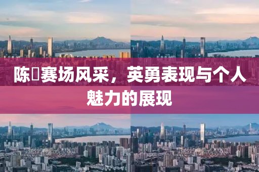 陳玘賽場風采，英勇表現與個人魅力的展現
