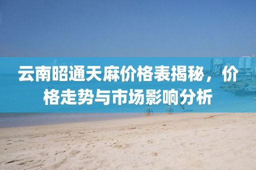 云南昭通天麻價格表揭秘，價格走勢與市場影響分析