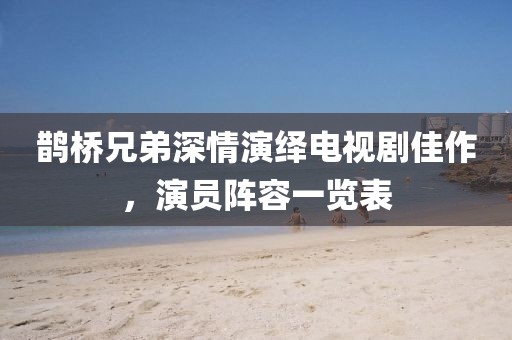鵲橋兄弟深情演繹電視劇佳作，演員陣容一覽表
