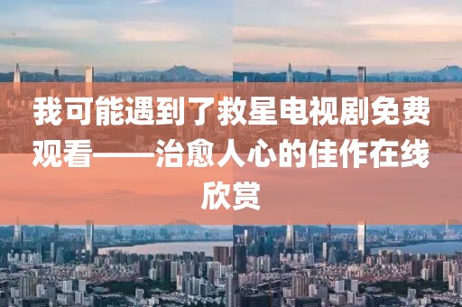 我可能遇到了救星電視劇免費觀看——治愈人心的佳作在線欣賞