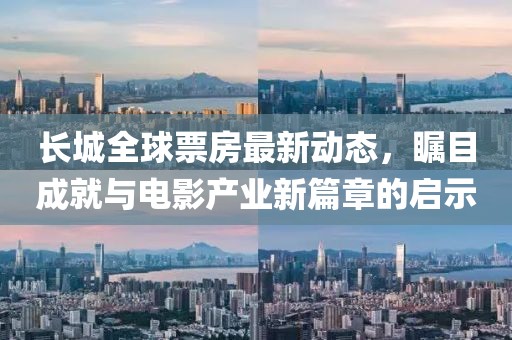 長城全球票房最新動態(tài)，矚目成就與電影產(chǎn)業(yè)新篇章的啟示