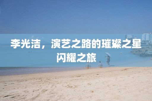 李光潔，演藝之路的璀璨之星閃耀之旅