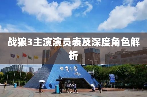 戰(zhàn)狼3主演演員表及深度角色解析