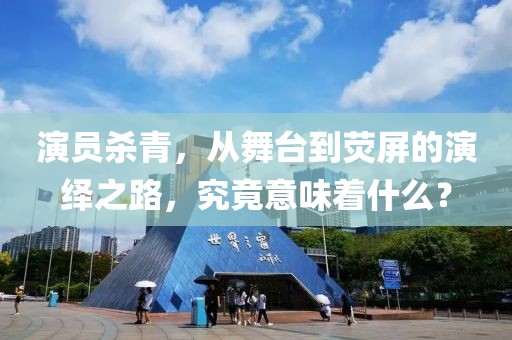 演員殺青，從舞臺到熒屏的演繹之路，究竟意味著什么？