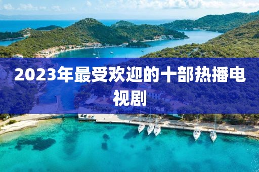 2023年最受歡迎的十部熱播電視劇