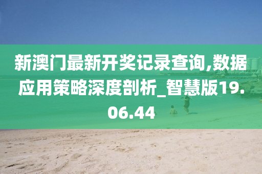 新澳門最新開獎記錄查詢,數(shù)據(jù)應(yīng)用策略深度剖析_智慧版19.06.44