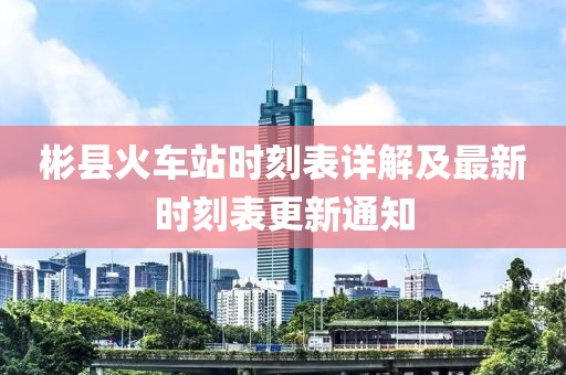 彬縣火車站時(shí)刻表詳解及最新時(shí)刻表更新通知