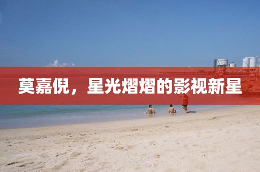 莫嘉倪，星光熠熠的影視新星
