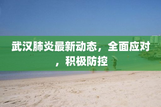 武漢肺炎最新動態(tài)，全面應對，積極防控