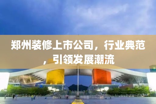 鄭州裝修上市公司，行業(yè)典范，引領(lǐng)發(fā)展潮流