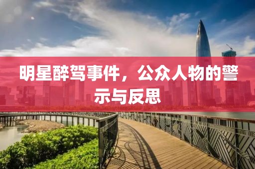 明星醉駕事件，公眾人物的警示與反思