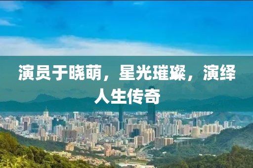 演員于曉萌，星光璀璨，演繹人生傳奇