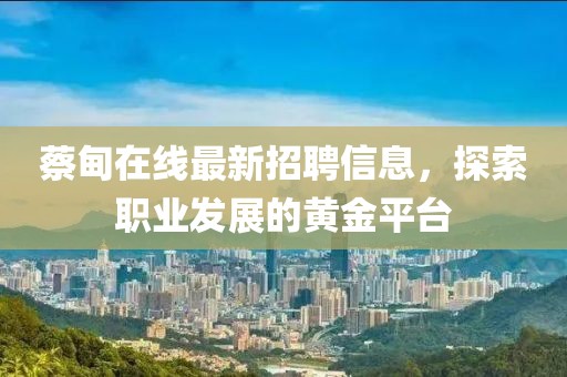 蔡甸在線最新招聘信息，探索職業(yè)發(fā)展的黃金平臺(tái)