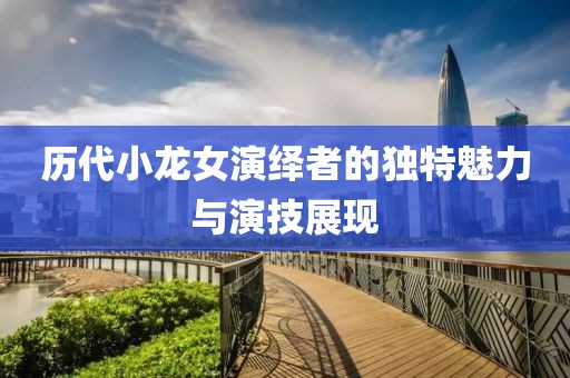 歷代小龍女演繹者的獨特魅力與演技展現(xiàn)