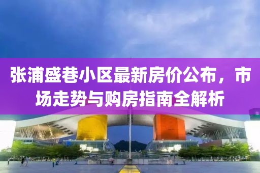 張浦盛巷小區(qū)最新房價公布，市場走勢與購房指南全解析