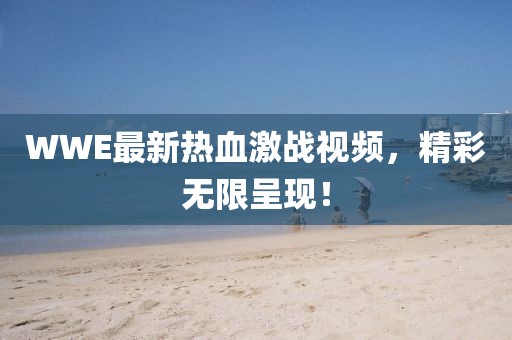 WWE最新熱血激戰(zhàn)視頻，精彩無(wú)限呈現(xiàn)！
