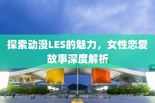 探索動漫LES的魅力，女性戀愛故事深度解析