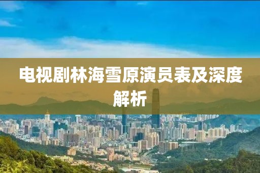 電視劇林海雪原演員表及深度解析