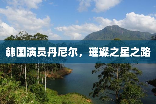 韓國演員丹尼爾，璀璨之星之路