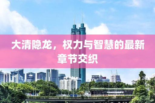 大清隱龍，權(quán)力與智慧的最新章節(jié)交織