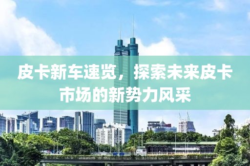 皮卡新車(chē)速覽，探索未來(lái)皮卡市場(chǎng)的新勢(shì)力風(fēng)采